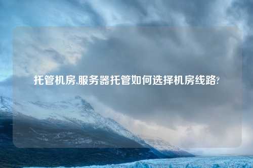 托管机房,服务器托管如何选择机房线路?