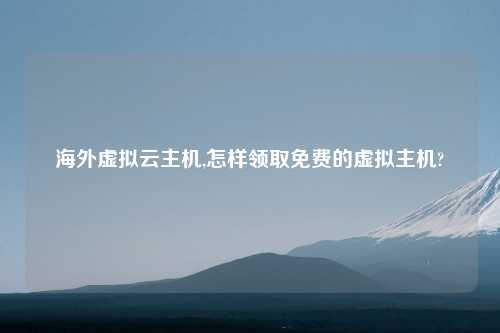 海外虚拟云主机,怎样领取免费的虚拟主机?