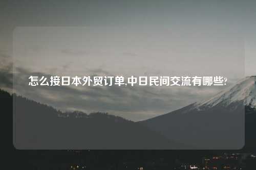 怎么接日本外贸订单,中日民间交流有哪些?