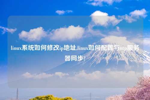 linux系统如何修改ip地址,linux如何配置与ntp服务器同步?