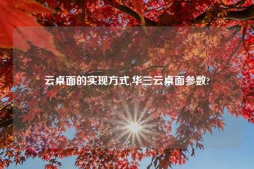 云桌面的实现方式,华三云桌面参数?