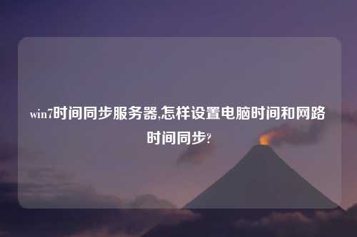 win7时间同步服务器,怎样设置电脑时间和网路时间同步?