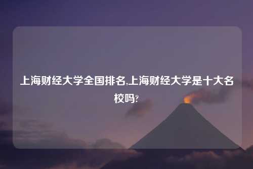 上海财经大学全国排名,上海财经大学是十大名校吗?