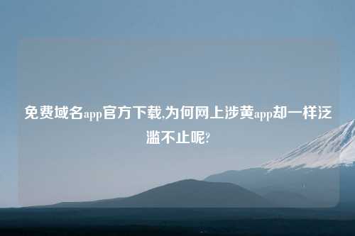 免费域名app官方下载,为何网上涉黄app却一样泛滥不止呢?