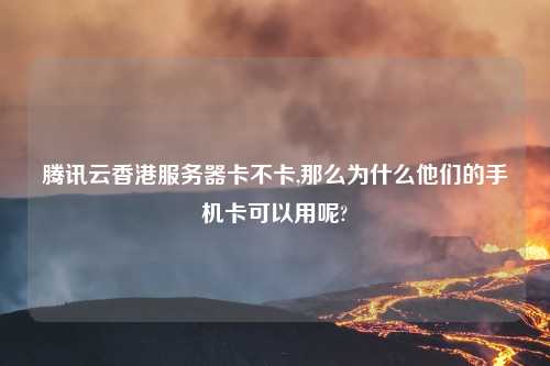 腾讯云香港服务器卡不卡,那么为什么他们的手机卡可以用呢?
