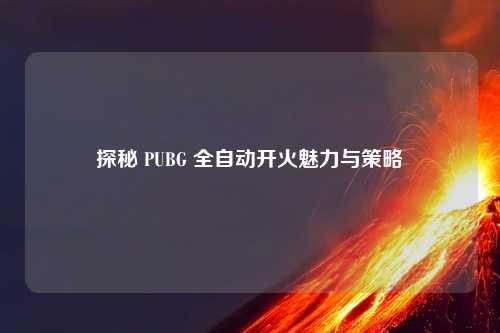 探秘 PUBG 全自动开火魅力与策略