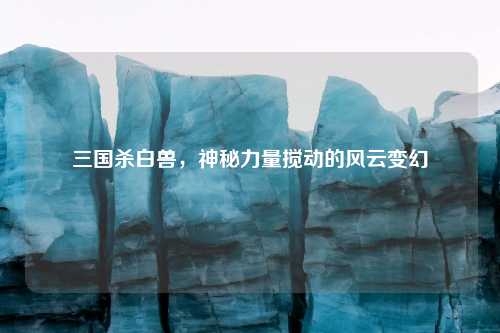 三国杀白兽,神秘力量搅动的风云变幻