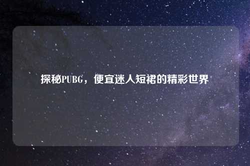 探秘PUBG,便宜迷人短裙的精彩世界