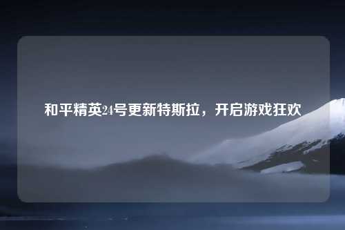 和平精英24号更新特斯拉，开启游戏狂欢