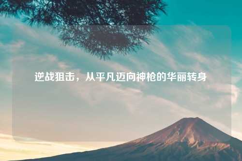 逆战狙击,从平凡迈向神枪的华丽转身