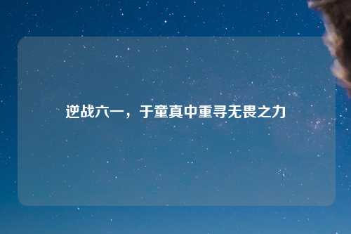 逆战六一，于童真中重寻无畏之力