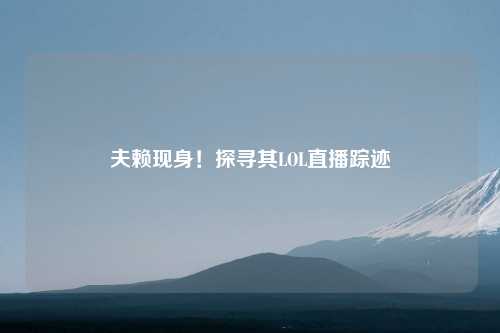 夫赖现身！探寻其LOL直播踪迹