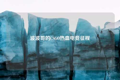 波波哥的CSGO热血电竞征程