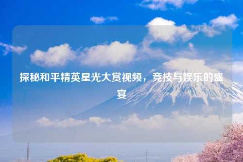 探秘和平精英星光大赏视频，竞技与娱乐的盛宴