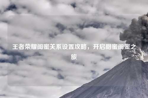 王者荣耀闺蜜关系设置攻略，开启甜蜜闺蜜之旅