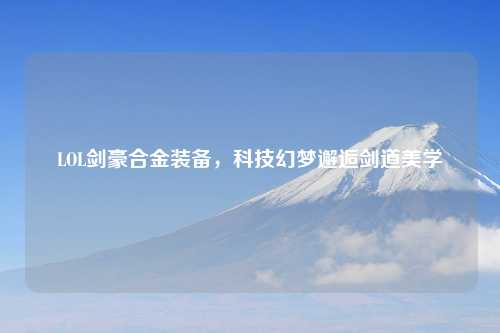 LOL剑豪合金装备，科技幻梦邂逅剑道美学