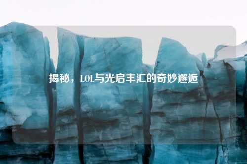 揭秘，LOL与光启丰汇的奇妙邂逅