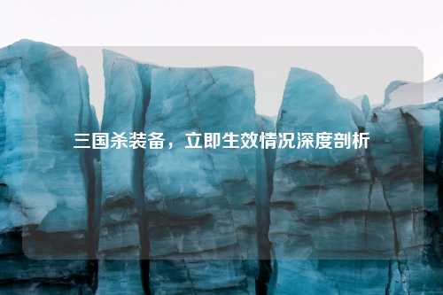 三国杀装备，立即生效情况深度剖析