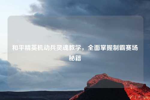 和平精英机动兵灵魂教学，全面掌握制霸赛场秘籍