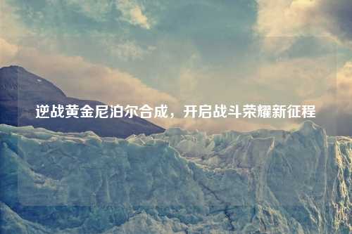 逆战黄金尼泊尔合成，开启战斗荣耀新征程