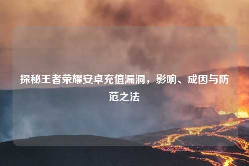 探秘王者荣耀安卓充值漏洞，影响、成因与防范之法