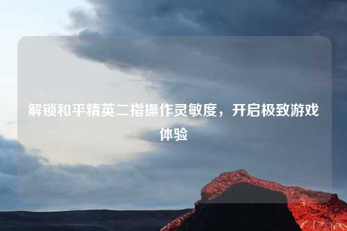 解锁和平精英二指操作灵敏度，开启极致游戏体验