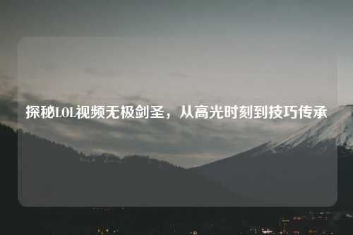 探秘LOL视频无极剑圣,从高光时刻到技巧传承