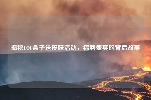 揭秘LOL盒子送皮肤活动，福利盛宴的背后故事