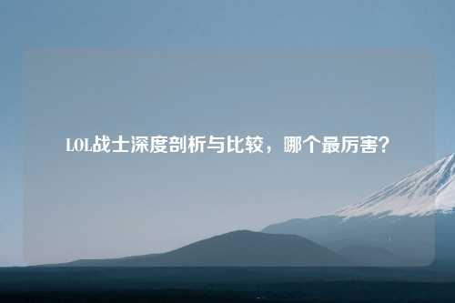 LOL战士深度剖析与比较，哪个最厉害？