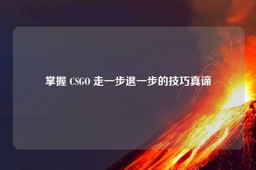 掌握 CSGO 走一步退一步的技巧真谛
