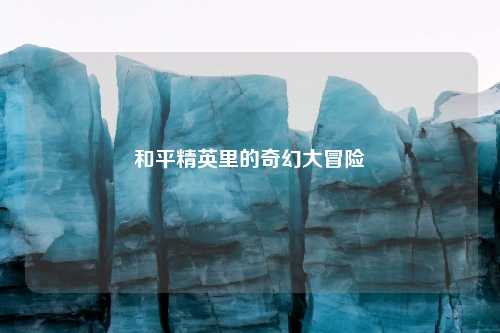 和平精英里的奇幻大冒险