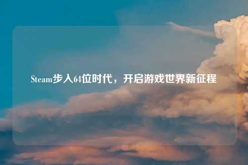 Steam步入64位时代，开启游戏世界新征程
