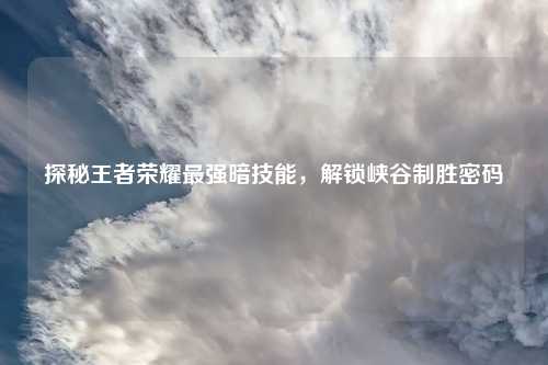 探秘王者荣耀最强暗技能，解锁峡谷制胜密码