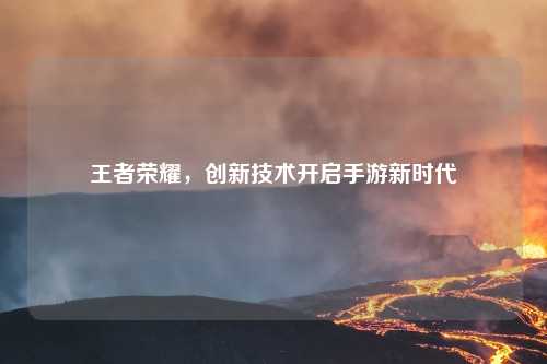 王者荣耀，创新技术开启手游新时代