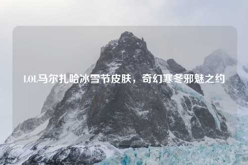 LOL马尔扎哈冰雪节皮肤，奇幻寒冬邪魅之约