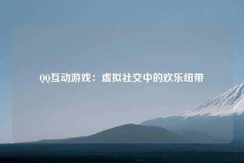 QQ互动游戏：虚拟社交中的欢乐纽带