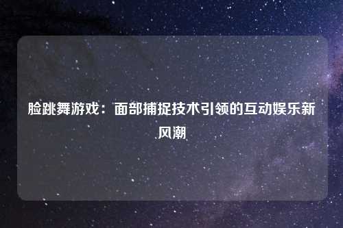 脸跳舞游戏:面部捕捉技术引领的互动娱乐新风潮