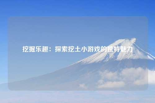挖掘乐趣：探索挖土小游戏的独特魅力