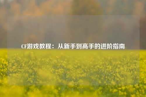 CF游戏教程：从新手到高手的进阶指南