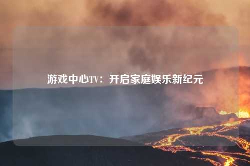 游戏中心TV：开启家庭娱乐新纪元