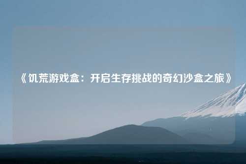 《饥荒游戏盒：开启生存挑战的奇幻沙盒之旅》