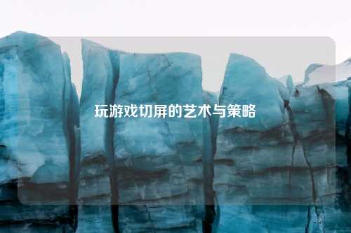 玩游戏切屏的艺术与策略