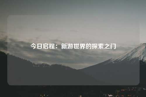 今日启程：新游世界的探索之门