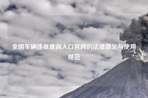 全国车辆违章查询入口官网的法律意义与使用规范