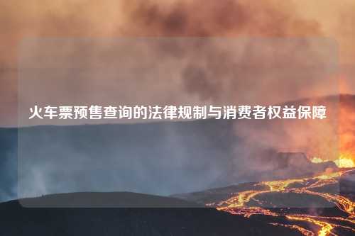 火车票预售查询的法律规制与消费者权益保障