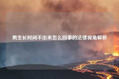 男生长时间不出来怎么回事的法律视角解析