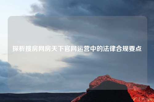 探析搜房网房天下官网运营中的法律合规要点