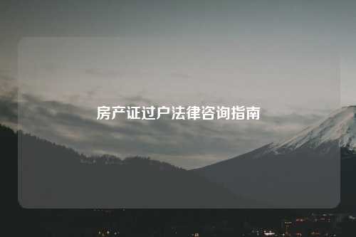 房产证过户法律咨询指南