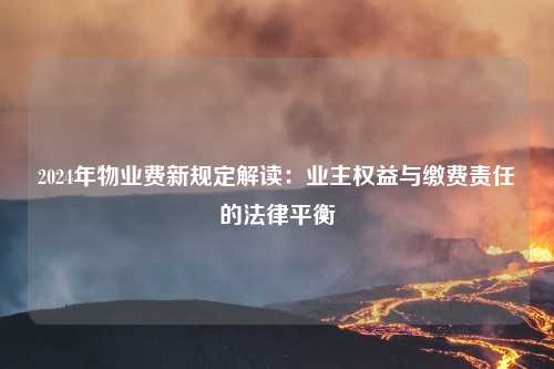 2024年物业费新规定解读：业主权益与缴费责任的法律平衡
