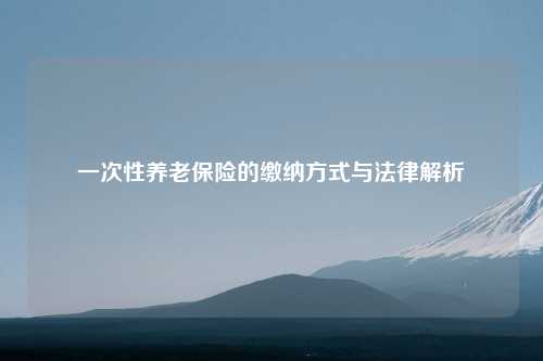 一次性养老保险的缴纳方式与法律解析
